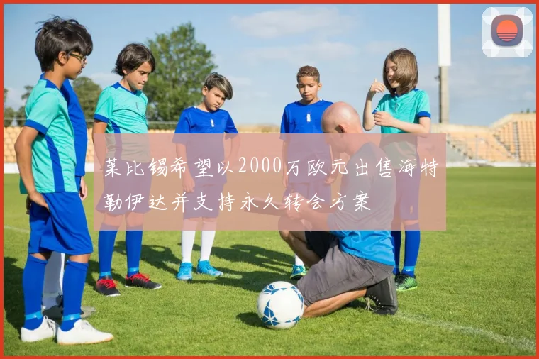 莱比锡希望以2000万欧元出售海特勒伊达并支持永久转会方案