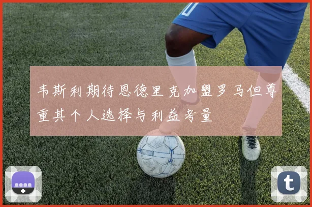 韦斯利期待恩德里克加盟罗马但尊重其个人选择与利益考量