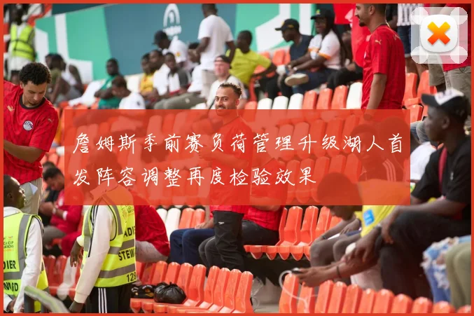 詹姆斯季前赛负荷管理升级湖人首发阵容调整再度检验效果