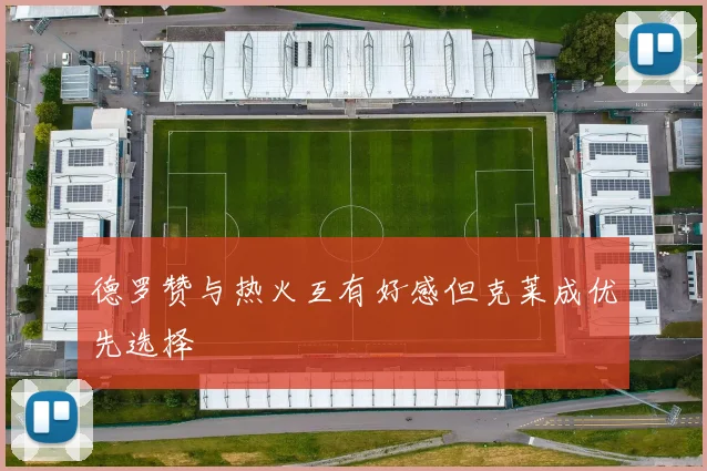 德罗赞与热火互有好感但克莱成优先选择