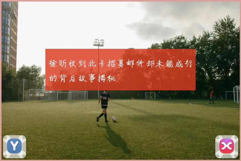 徐昕收到北卡招募邮件却未能成行的背后故事揭秘